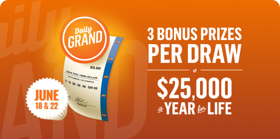 DAILY GRAND. 3 BONUS PRIZES PER DRAW OF $25,000 A YEAR FOR LIFE. June 18 & 22.